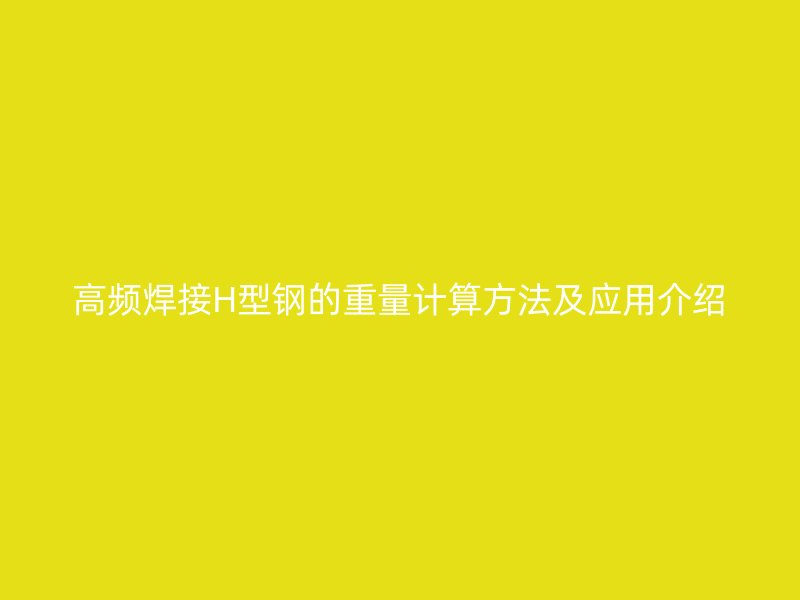 高頻焊接H型鋼的重量計(jì)算方法及應(yīng)用介紹