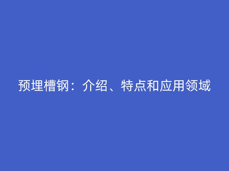 預(yù)埋槽鋼：介紹、特點和應(yīng)用領(lǐng)域