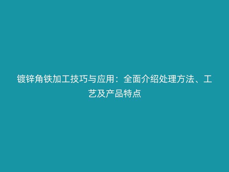 鍍鋅角鐵加工技巧與應(yīng)用：全面介紹處理方法、工藝及產(chǎn)品特點