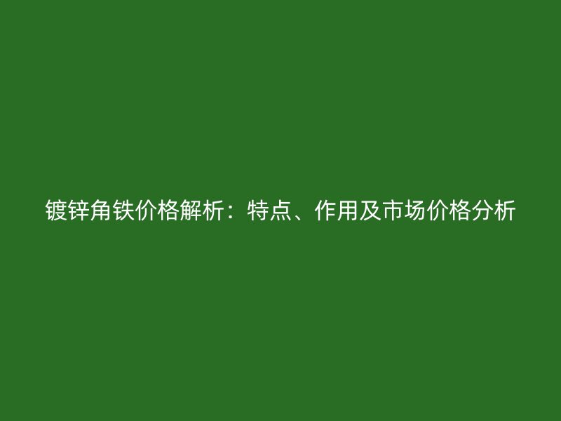鍍鋅角鐵價格解析：特點(diǎn)、作用及市場價格分析