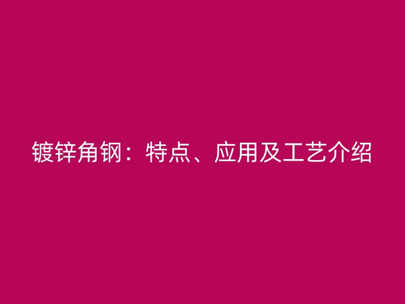 鍍鋅角鋼：特點、應(yīng)用及工藝介紹