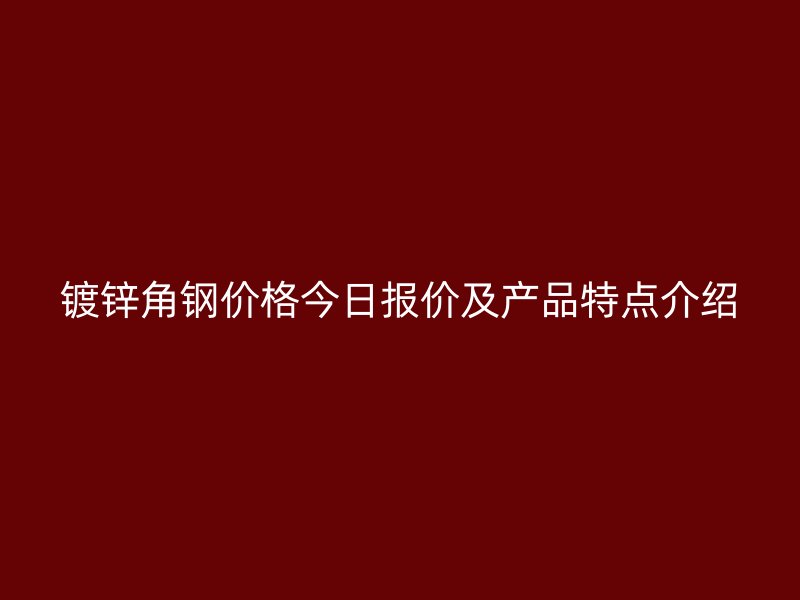 鍍鋅角鋼價格今日報價及產(chǎn)品特點介紹