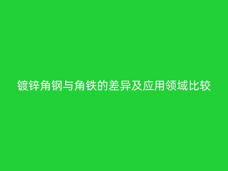 鍍鋅角鋼與角鐵的差異及應(yīng)用領(lǐng)域比較