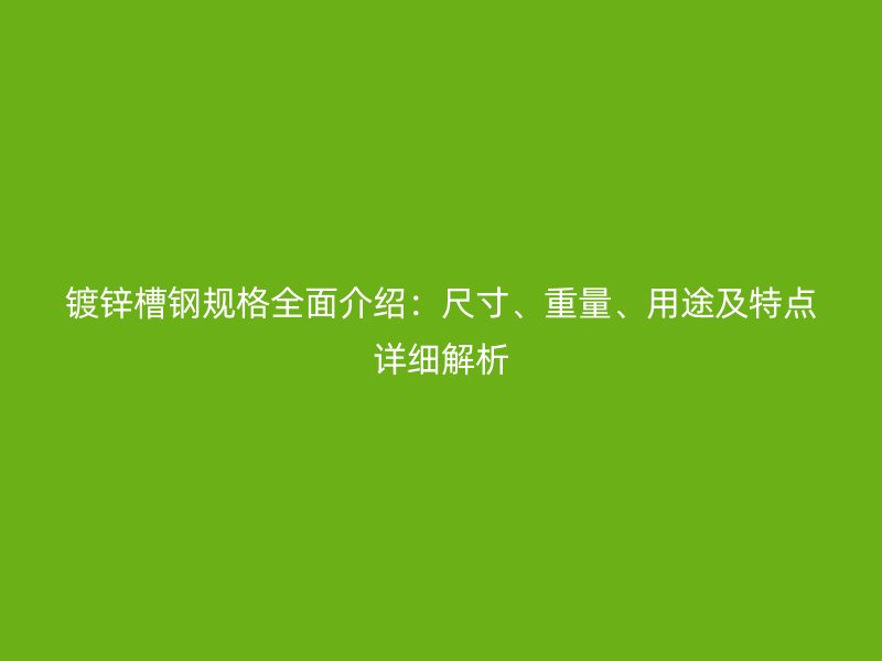鍍鋅槽鋼規(guī)格全面介紹：尺寸、重量、用途及特點詳細解析