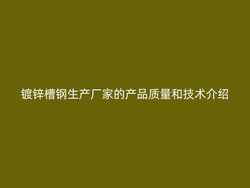 鍍鋅槽鋼生產(chǎn)廠家的產(chǎn)品質(zhì)量和技術(shù)介紹
