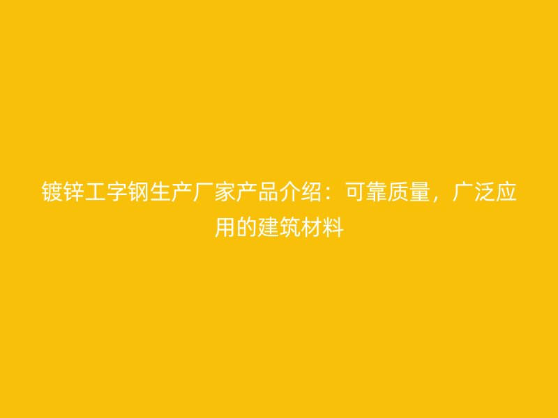 鍍鋅工字鋼生產(chǎn)廠家產(chǎn)品介紹：可靠質(zhì)量，廣泛應(yīng)用的建筑材料