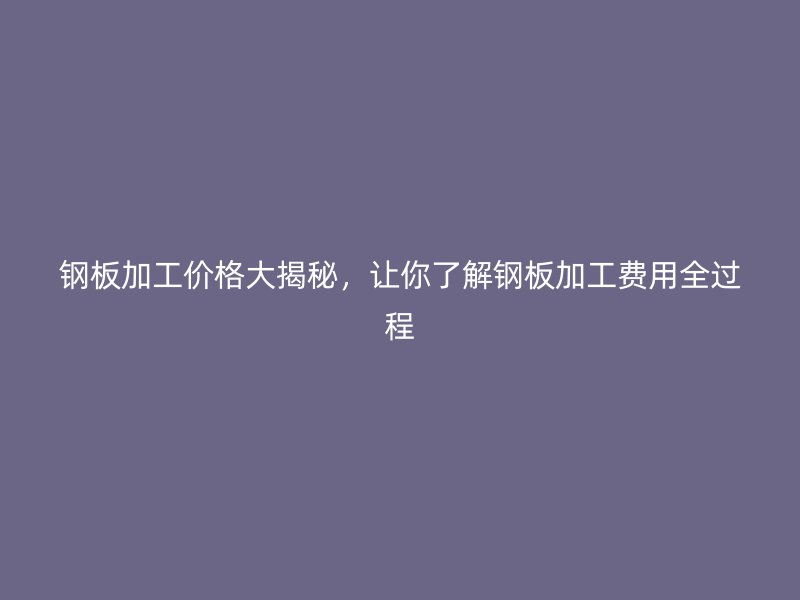 鋼板加工價(jià)格大揭秘，讓你了解鋼板加工費(fèi)用全過(guò)程