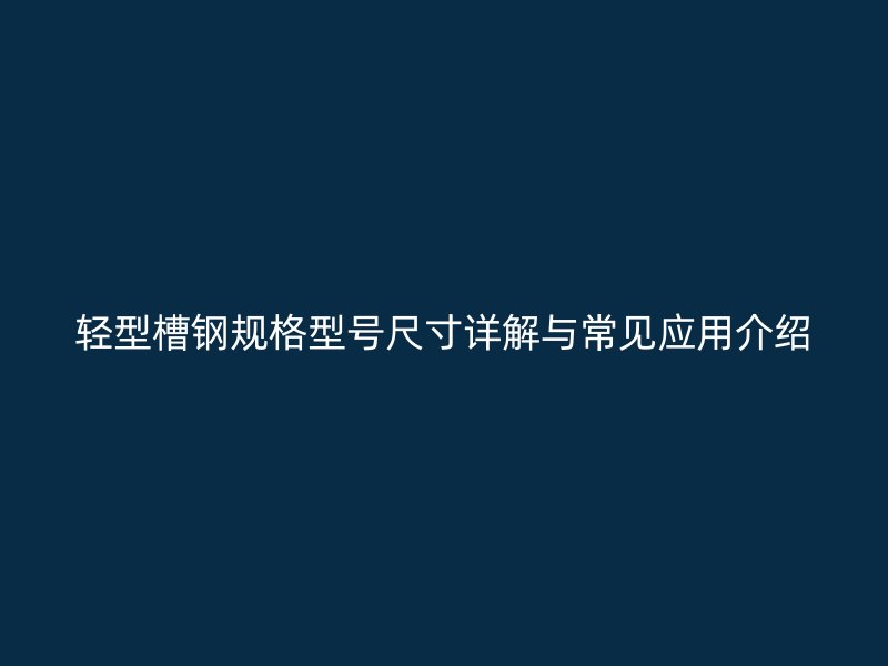 輕型槽鋼規(guī)格型號(hào)尺寸詳解與常見(jiàn)應(yīng)用介紹