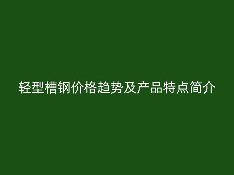 輕型槽鋼價格趨勢及產品特點簡介
