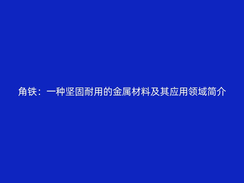 角鐵：一種堅固耐用的金屬材料及其應(yīng)用領(lǐng)域簡介