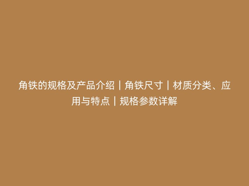 角鐵的規(guī)格及產(chǎn)品介紹｜角鐵尺寸｜材質(zhì)分類、應(yīng)用與特點｜規(guī)格參數(shù)詳解