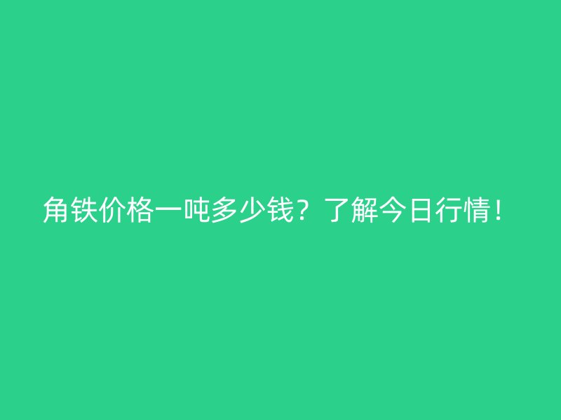 角鐵價(jià)格一噸多少錢？了解今日行情！