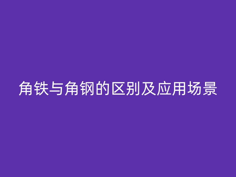 角鐵與角鋼的區(qū)別及應用場景