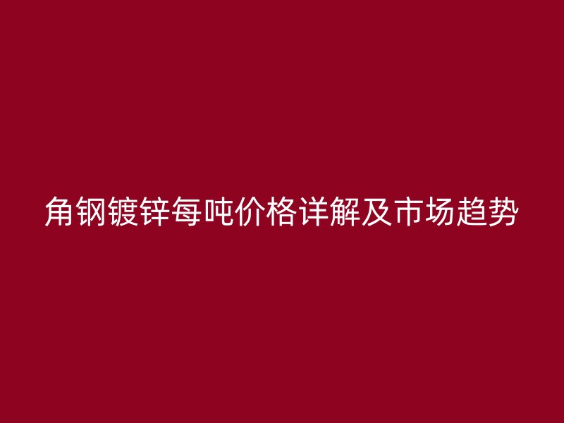 角鋼鍍鋅每噸價格詳解及市場趨勢