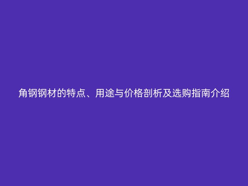 角鋼鋼材的特點(diǎn)、用途與價(jià)格剖析及選購(gòu)指南介紹