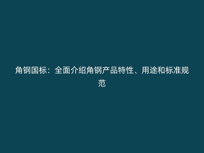 角鋼國(guó)標(biāo)：全面介紹角鋼產(chǎn)品特性、用途和標(biāo)準(zhǔn)規(guī)范