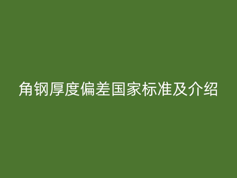 角鋼厚度偏差國(guó)家標(biāo)準(zhǔn)及介紹