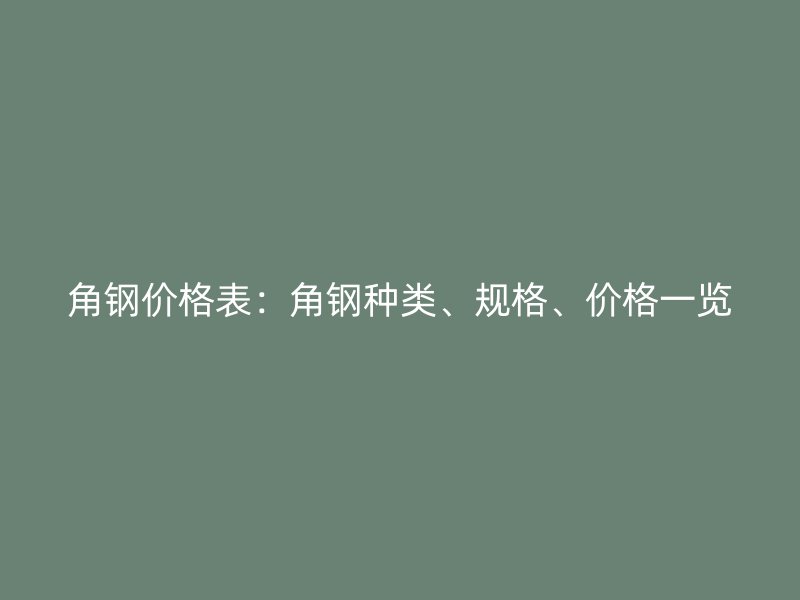 角鋼價格表：角鋼種類、規(guī)格、價格一覽