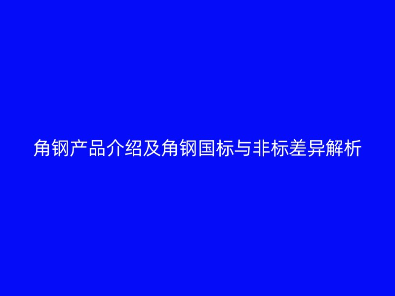 角鋼產(chǎn)品介紹及角鋼國標(biāo)與非標(biāo)差異解析
