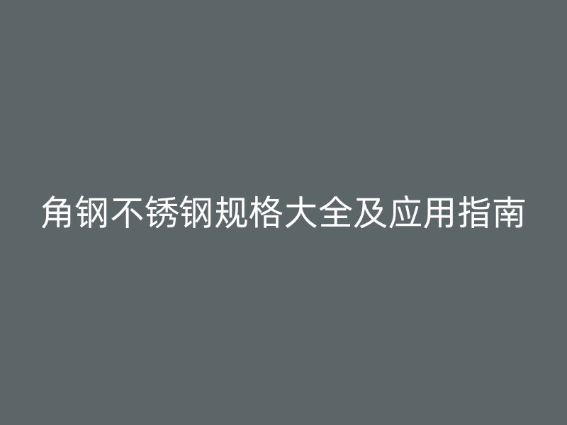 角鋼不銹鋼規(guī)格大全及應(yīng)用指南