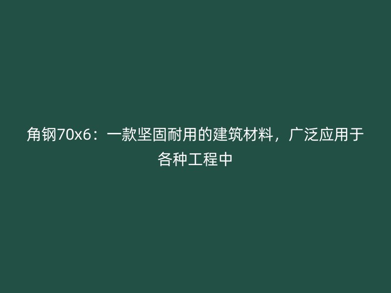 角鋼70x6：一款堅(jiān)固耐用的建筑材料，廣泛應(yīng)用于各種工程中