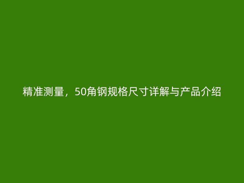 精準(zhǔn)測(cè)量，50角鋼規(guī)格尺寸詳解與產(chǎn)品介紹