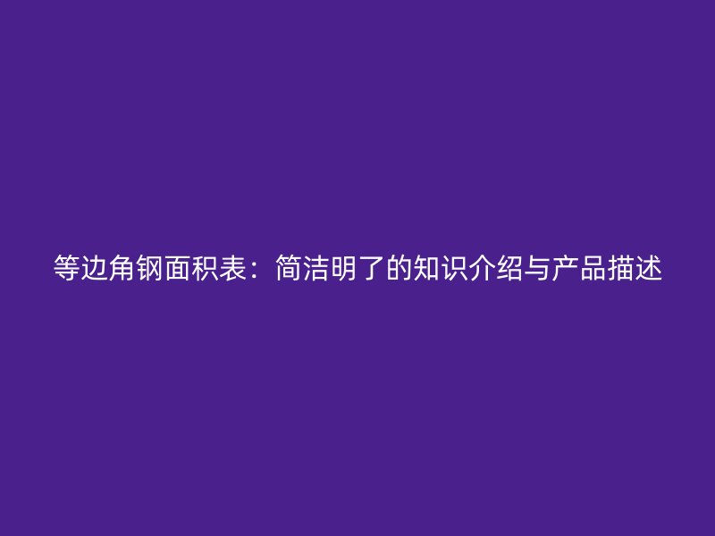 等邊角鋼面積表：簡(jiǎn)潔明了的知識(shí)介紹與產(chǎn)品描述