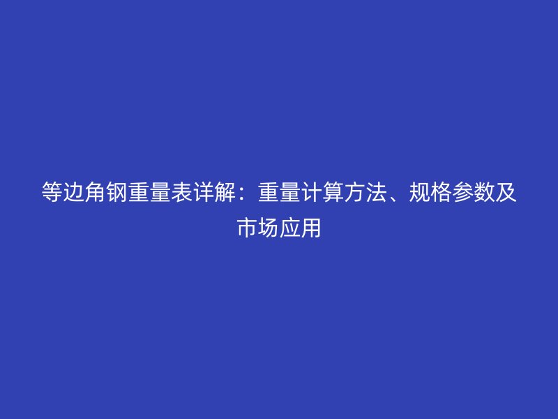 等邊角鋼重量表詳解：重量計(jì)算方法、規(guī)格參數(shù)及市場(chǎng)應(yīng)用
