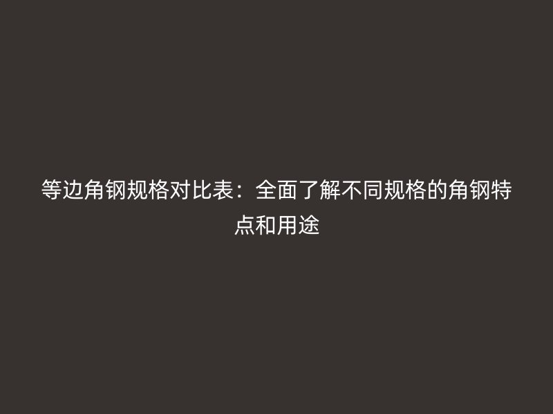 等邊角鋼規(guī)格對(duì)比表：全面了解不同規(guī)格的角鋼特點(diǎn)和用途