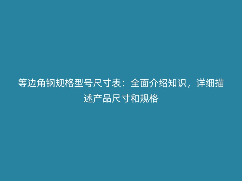 等邊角鋼規(guī)格型號尺寸表：全面介紹知識，詳細描述產(chǎn)品尺寸和規(guī)格