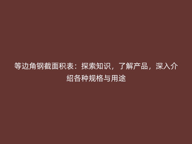 等邊角鋼截面積表：探索知識，了解產(chǎn)品，深入介紹各種規(guī)格與用途