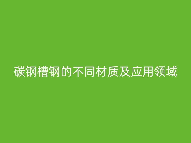 碳鋼槽鋼的不同材質及應用領域