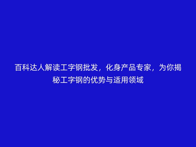 百科達(dá)人解讀工字鋼批發(fā)，化身產(chǎn)品專家，為你揭秘工字鋼的優(yōu)勢與適用領(lǐng)域