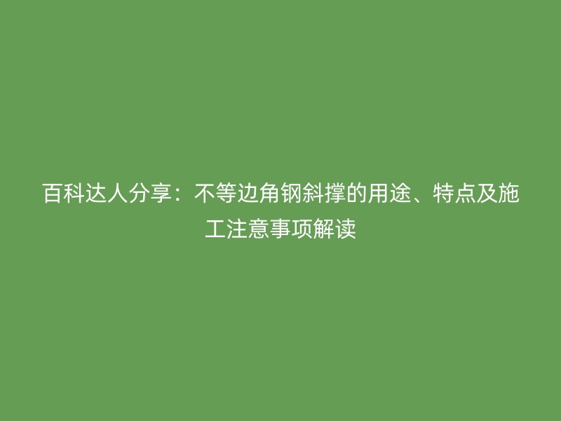 百科達人分享：不等邊角鋼斜撐的用途、特點及施工注意事項解讀
