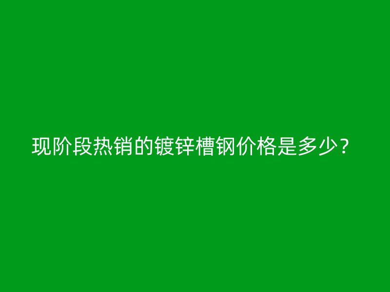 現(xiàn)階段熱銷的鍍鋅槽鋼價(jià)格是多少？