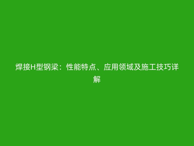 焊接H型鋼梁：性能特點(diǎn)、應(yīng)用領(lǐng)域及施工技巧詳解