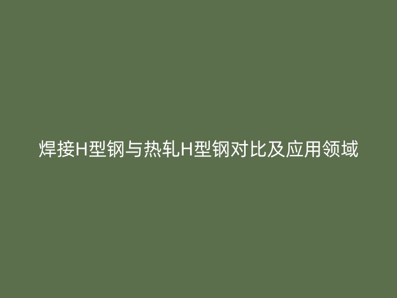 焊接H型鋼與熱軋H型鋼對比及應用領域