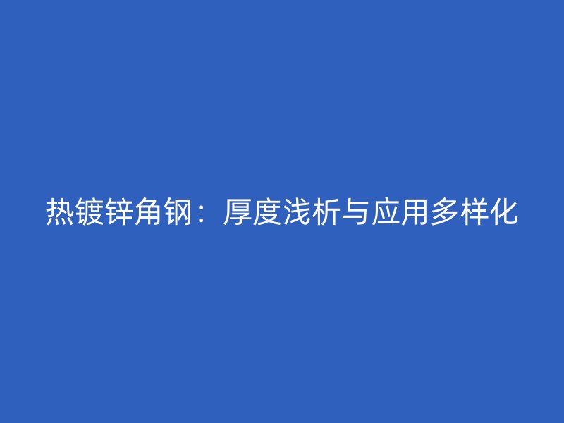熱鍍鋅角鋼：厚度淺析與應用多樣化