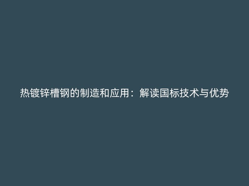 熱鍍鋅槽鋼的制造和應(yīng)用：解讀國標(biāo)技術(shù)與優(yōu)勢