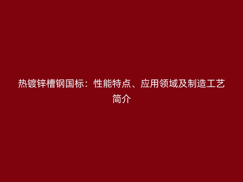 熱鍍鋅槽鋼國(guó)標(biāo)：性能特點(diǎn)、應(yīng)用領(lǐng)域及制造工藝簡(jiǎn)介