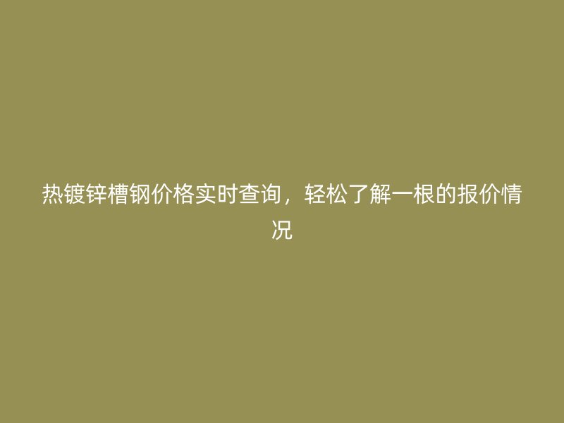 熱鍍鋅槽鋼價(jià)格實(shí)時(shí)查詢，輕松了解一根的報(bào)價(jià)情況