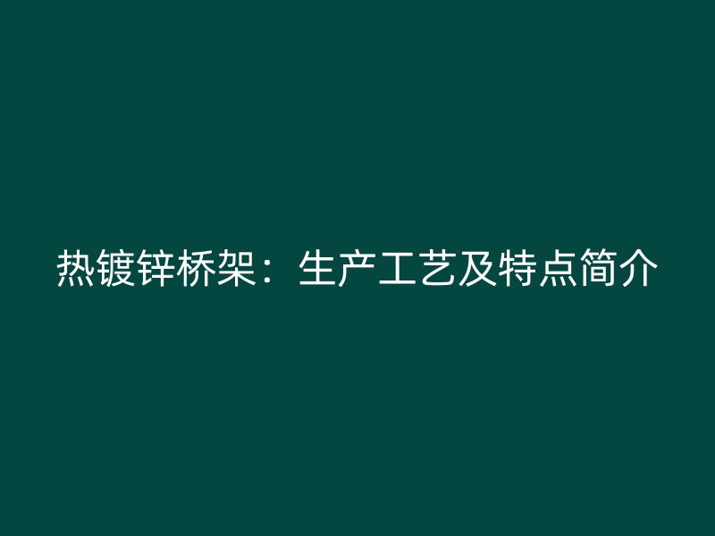 熱鍍鋅橋架：生產(chǎn)工藝及特點(diǎn)簡介