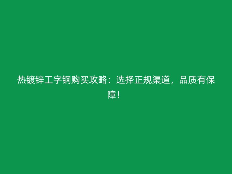 熱鍍鋅工字鋼購買攻略：選擇正規(guī)渠道，品質(zhì)有保障！