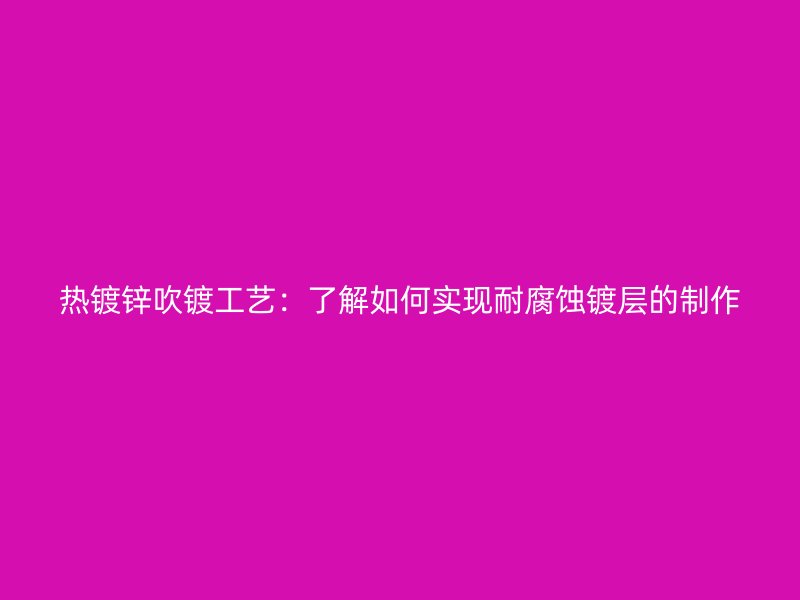 熱鍍鋅吹鍍工藝：了解如何實現(xiàn)耐腐蝕鍍層的制作