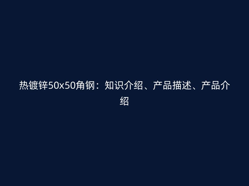 熱鍍鋅50x50角鋼：知識(shí)介紹、產(chǎn)品描述、產(chǎn)品介紹