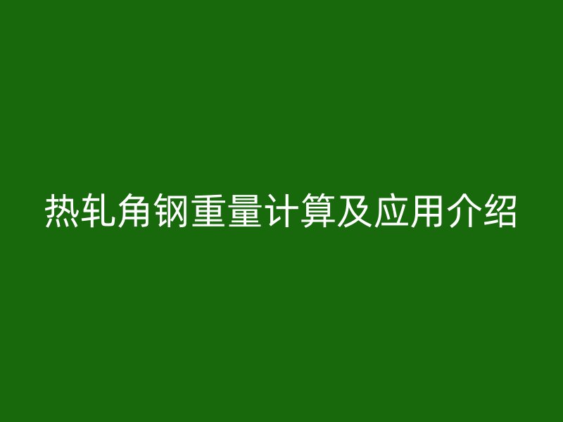 熱軋角鋼重量計(jì)算及應(yīng)用介紹