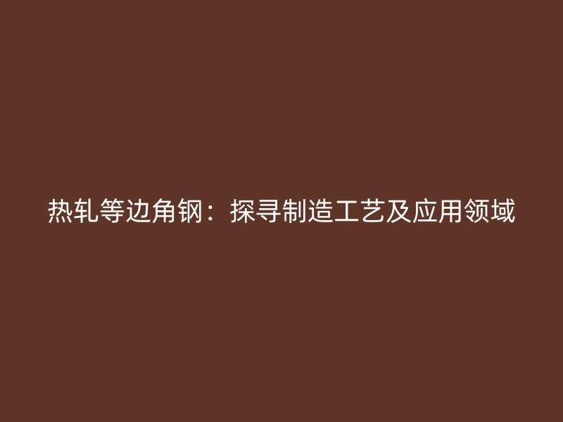 熱軋等邊角鋼：探尋制造工藝及應用領域