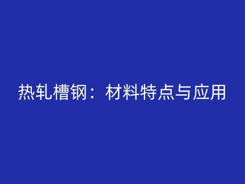 熱軋槽鋼：材料特點與應(yīng)用