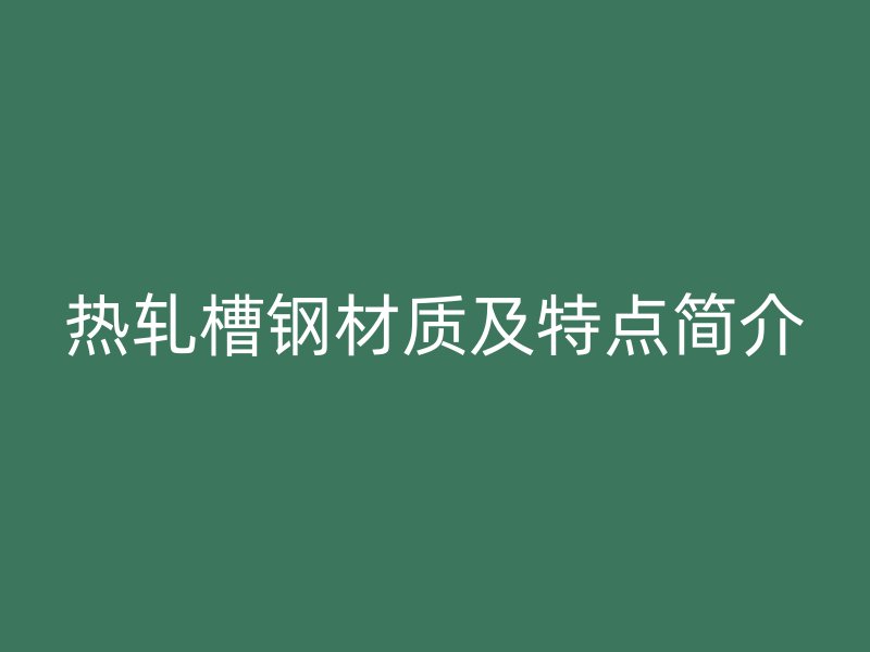 熱軋槽鋼材質(zhì)及特點(diǎn)簡介