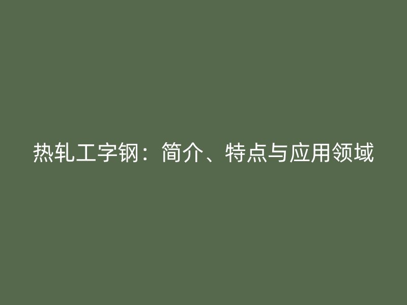 熱軋工字鋼：簡介、特點(diǎn)與應(yīng)用領(lǐng)域